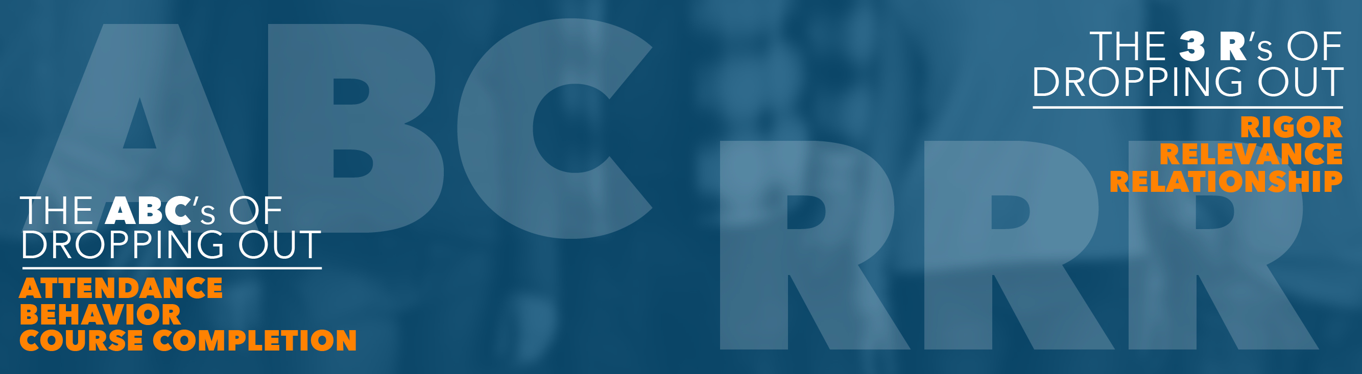 Attendance, Behavior, Course Completion is the ABC's of Dropping Out & Rigor, Relevance, and Relationship are the 3 R's of Dropping Out